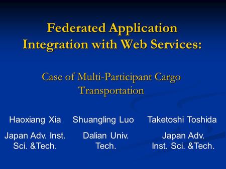 Federated Application Integration with Web Services: Case of Multi-Participant Cargo Transportation Haoxiang Xia Japan Adv. Inst. Sci. &Tech. Shuangling.