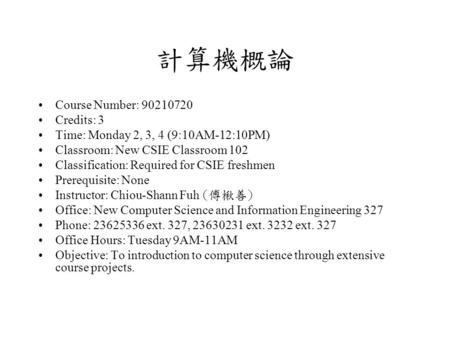 計算機概論 Course Number: 90210720 Credits: 3 Time: Monday 2, 3, 4 (9:10AM-12:10PM) Classroom: New CSIE Classroom 102 Classification: Required for CSIE freshmen.