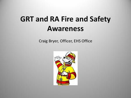 GRT and RA Fire and Safety Awareness Craig Bryer, Officer, EHS Office.