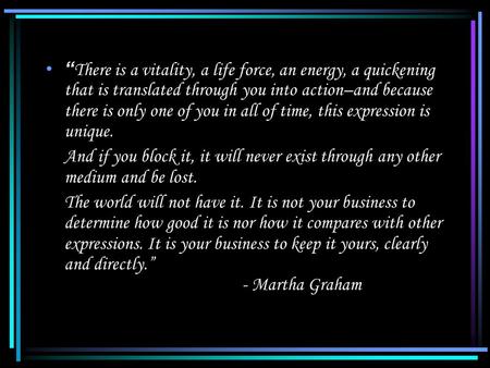 “ There is a vitality, a life force, an energy, a quickening that is translated through you into action–and because there is only one of you in all of.