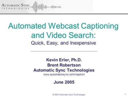 © 2005 Automatic Sync Technologies 1 Automated Webcast Captioning and Video Search: Quick, Easy, and Inexpensive Kevin Erler, Ph.D. Brent Robertson Automatic.