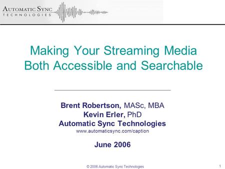 © 2006 Automatic Sync Technologies 1 Making Your Streaming Media Both Accessible and Searchable Brent Robertson, MASc, MBA Kevin Erler, PhD Automatic Sync.