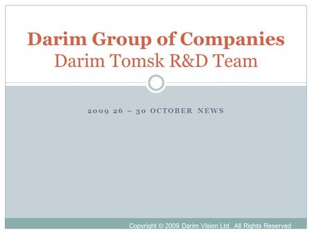 2009 26 – 30 OCTOBER NEWS Darim Group of Companies Darim Tomsk R&D Team Copyright © 2009 Darim Vision Ltd. All Rights Reserved.