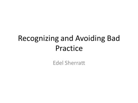 Recognizing and Avoiding Bad Practice Edel Sherratt.