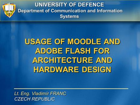 Lt. Eng. Vladimír FRANC CZECH REPUBLIC USAGE OF MOODLE AND ADOBE FLASH FOR ARCHITECTURE AND HARDWARE DESIGN UNIVERSITY OF DEFENCE Department of Communication.