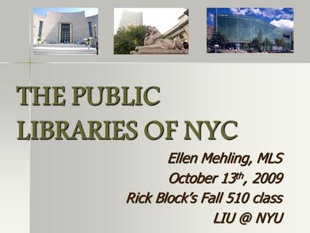 THE PUBLIC LIBRARIES OF NYC Ellen Mehling, MLS October 13 th, 2009 Rick Block’s Fall 510 class NYU.