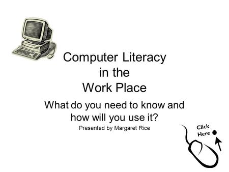 Computer Literacy in the Work Place What do you need to know and how will you use it? Presented by Margaret Rice.