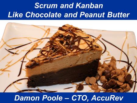 Is Agile Any Better? Damon Poole 2009 Scrum and Kanban Like Chocolate and Peanut Butter Damon Poole – CTO, AccuRev.