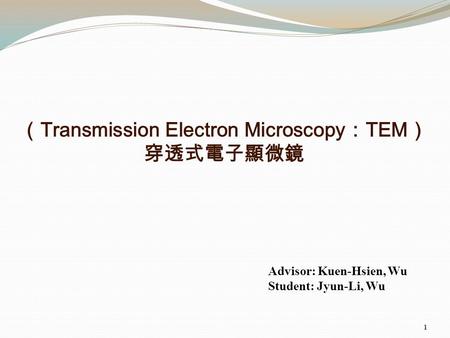 （ Transmission Electron Microscopy ： TEM ） 穿透式電子顯微鏡 Advisor: Kuen-Hsien, Wu Student: Jyun-Li, Wu 1.