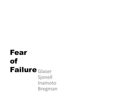 Fear of Failure Glaser Sjonell Inamoto Bregman. Fear is an inhibiting characteristic – What are you afraid of? Do you fear criticism? – From experts,