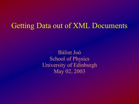 Getting Data out of XML Documents Bálint Joó School of Physics University of Edinburgh May 02, 2003.