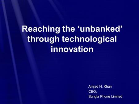 Reaching the ‘unbanked’ through technological innovation Amjad H. Khan CEO, Bangla Phone Limited.