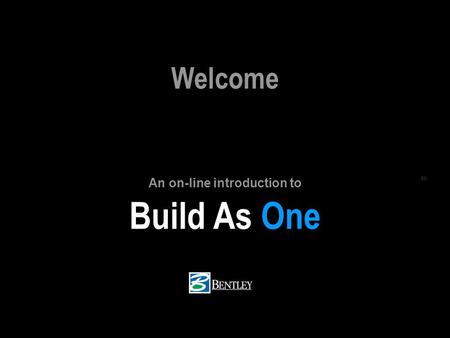 BUILD AS ONE BENTLEY.COM/BIM (c) 2005 Bentley Systems, Inc. Build As One SM Welcome An on-line introduction to.