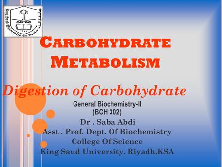 C ARBOHYDRATE M ETABOLISM Digestion of Carbohydrate General Biochemistry-II (BCH 302) Dr. Saba Abdi Asst. Prof. Dept. Of Biochemistry College Of Science.