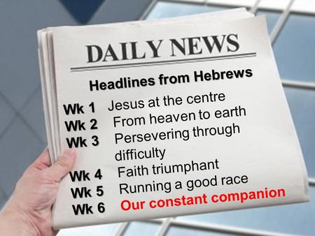 Headlines from Hebrews Wk 1 Wk 1 Jesus at the centre Wk 2 Wk 2 From heaven to earth Wk 3 Wk 3 Persevering through difficulty Wk 4 Wk 4 Faith triumphant.