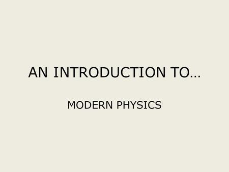 AN INTRODUCTION TO… MODERN PHYSICS Maxwell’s – Good to the last…. In 1873, James Clerk Maxwell summarized in 4 equations everything that was known.