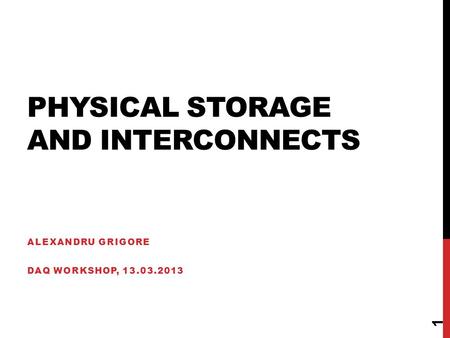 PHYSICAL STORAGE AND INTERCONNECTS ALEXANDRU GRIGORE DAQ WORKSHOP, 13.03.2013 1.