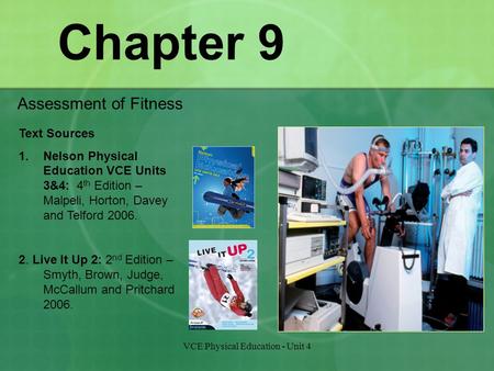 VCE Physical Education - Unit 4 Chapter 9 Assessment of Fitness Text Sources 1.Nelson Physical Education VCE Units 3&4: 4 th Edition – Malpeli, Horton,