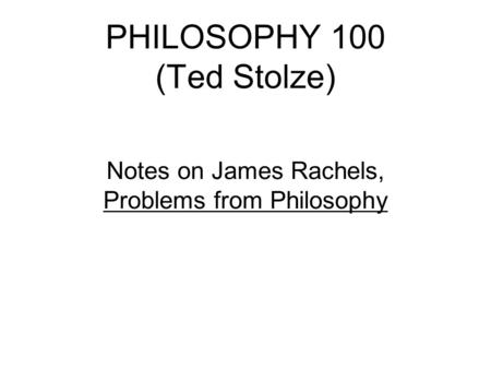 PHILOSOPHY 100 (Ted Stolze) Notes on James Rachels, Problems from Philosophy.