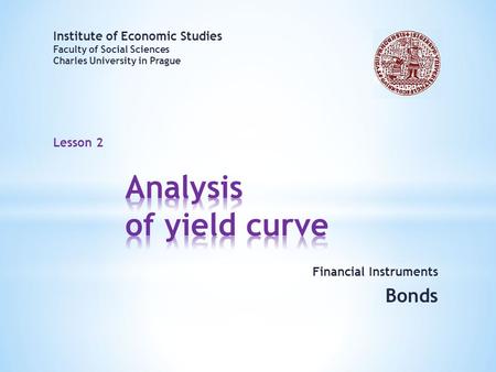 Lesson 2 Financial Instruments Bonds Institute of Economic Studies Faculty of Social Sciences Charles University in Prague.