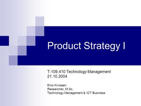 Product Strategy I T-109.410 Technology Management 21.10.2004 Eino Kivisaari Researcher, M.Sc. Technology Management & ICT Business.