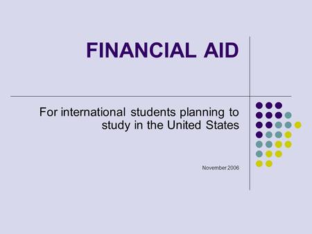 FINANCIAL AID For international students planning to study in the United States November 2006.