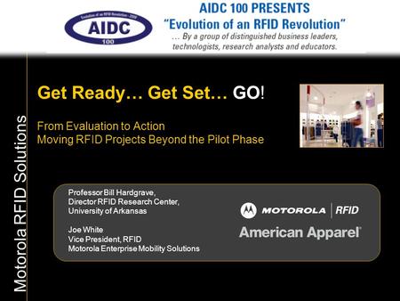 Get Ready… Get Set… GO! From Evaluation to Action Moving RFID Projects Beyond the Pilot Phase Professor Bill Hardgrave, Director RFID Research Center,