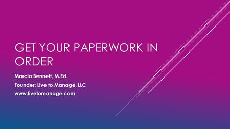 GET YOUR PAPERWORK IN ORDER Marcia Bennett, M.Ed. Founder: Live to Manage, LLC www.livetomanage.com.