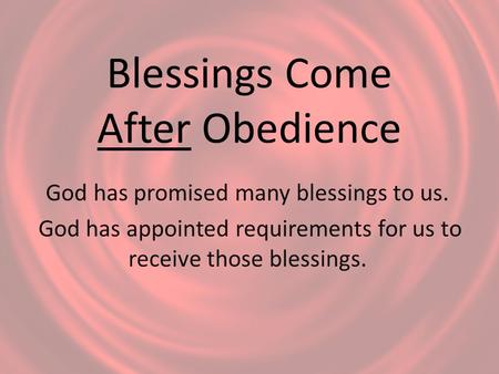 Blessings Come After Obedience God has promised many blessings to us. God has appointed requirements for us to receive those blessings.