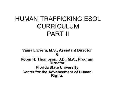 HUMAN TRAFFICKING ESOL CURRICULUM PART II Vania Llovera, M.S., Assistant Director & Robin H. Thompson, J.D., M.A., Program Director Florida State University.