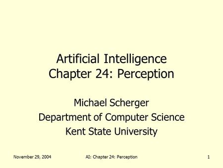 November 29, 2004AI: Chapter 24: Perception1 Artificial Intelligence Chapter 24: Perception Michael Scherger Department of Computer Science Kent State.