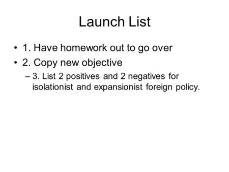 Launch List 1. Have homework out to go over 2. Copy new objective –3. List 2 positives and 2 negatives for isolationist and expansionist foreign policy.