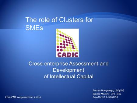 Patrick Humphreys, LSE (UK) Blanca Martins, UPC (ES) Kay Alwert, GmBh (DE) CEA=PME symposium Oct 1 2010 The role of Clusters for SMEs Cross-enterprise.