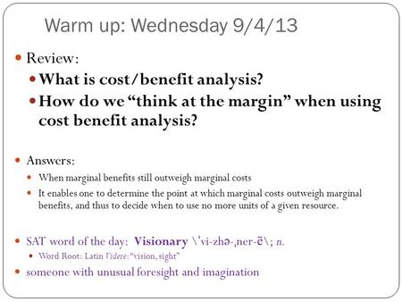 Warm up: Wednesday 9/4/13 Review: What is cost/benefit analysis? How do we “think at the margin” when using cost benefit analysis? Answers: When marginal.