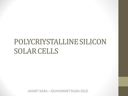 POLYCRIYSTALLINE SILICON SOLAR CELLS AHMET KARA – MUHAMMET MUSA SÜLÜ.