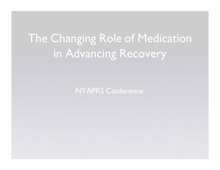 The Changing Role of Medication in Advancing Recovery NYAPRS Conference.