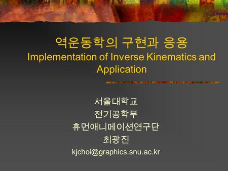 역운동학의 구현과 응용 Implementation of Inverse Kinematics and Application 서울대학교 전기공학부 휴먼애니메이션연구단 최광진