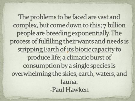 The problems to be faced are vast and complex, but come down to this; 7 billion people are breeding exponentially. The process of fulfilling their wants.