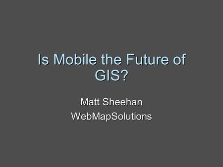 Is Mobile the Future of GIS? Matt Sheehan WebMapSolutions.