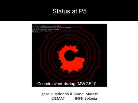 1 Status at P5 Ignacio Redondo & Gianni Masetti CIEMAT INFN Bolonia Cosmic event during MWGR10.