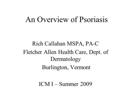 An Overview of Psoriasis Rich Callahan MSPA, PA-C Fletcher Allen Health Care, Dept. of Dermatology Burlington, Vermont ICM I – Summer 2009.