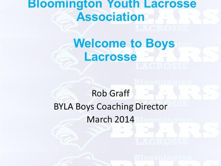 Bloomington Youth Lacrosse Association Welcome to Boys Lacrosse Rob Graff BYLA Boys Coaching Director March 2014.