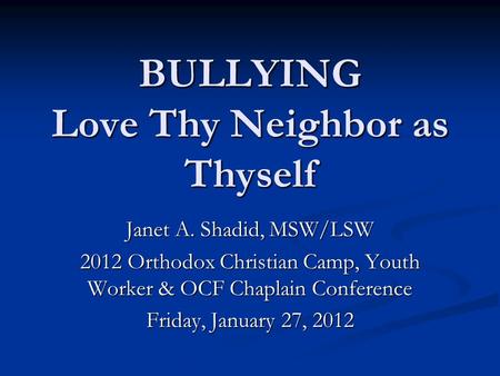 BULLYING Love Thy Neighbor as Thyself Janet A. Shadid, MSW/LSW 2012 Orthodox Christian Camp, Youth Worker & OCF Chaplain Conference Friday, January 27,