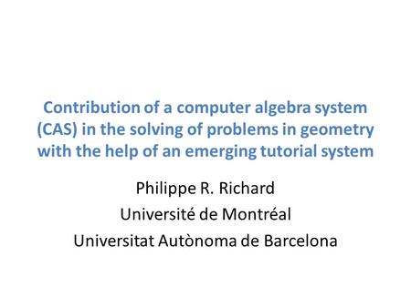 Contribution of a computer algebra system (CAS) in the solving of problems in geometry with the help of an emerging tutorial system Philippe R. Richard.