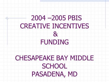 2004 –2005 PBIS CREATIVE INCENTIVES & FUNDING CHESAPEAKE BAY MIDDLE SCHOOL PASADENA, MD.