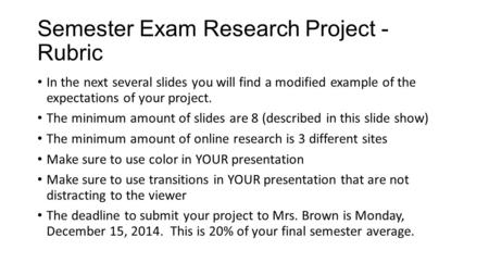 Semester Exam Research Project - Rubric In the next several slides you will find a modified example of the expectations of your project. The minimum amount.