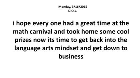 Monday, 3/16/2015 D.O.L. i hope every one had a great time at the math carnival and took home some cool prizes now its time to get back into the language.