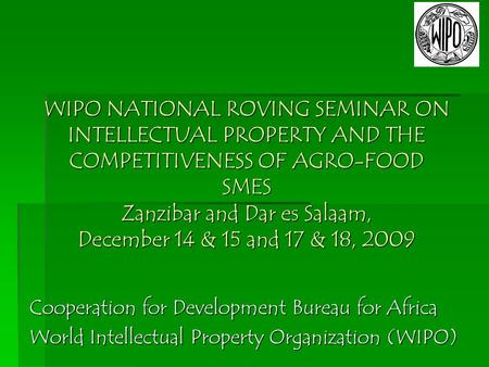 WIPO NATIONAL ROVING SEMINAR ON INTELLECTUAL PROPERTY AND THE COMPETITIVENESS OF AGRO-FOOD SMES Zanzibar and Dar es Salaam, December 14 & 15 and 17 & 18,