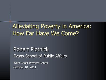 Alleviating Poverty in America: How Far Have We Come? Robert Plotnick Evans School of Public Affairs West Coast Poverty Center October 10, 2011.