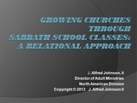 J. Alfred Johnson, II Director of Adult Ministries North American Division Copyright © 2013 J. Alfred Johnson II.